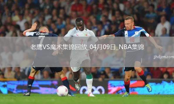 04月09日NBA常规赛 老鹰 - 魔术 精彩镜头