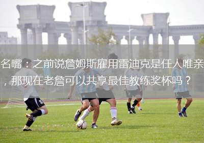 名嘴：之前说詹姆斯雇用雷迪克是任人唯亲，那现在老詹可以共享最佳教练奖杯吗？