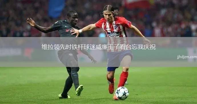 维拉领先时铁杆球迷威廉王子看台忘我庆祝