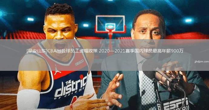 [早安山东]CBA出台球员工资帽政策 2020—2021赛季国内球员最高年薪900万