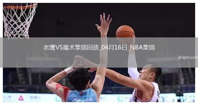 04月16日NBA附加赛1 老鹰 - 魔术 全场集锦